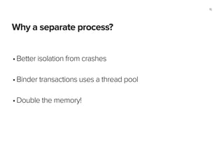 Why a separate process?
15
•Better isolation from crashes 
•Binder transactions uses a thread pool 
•Double the memory!
 