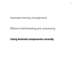 16
Improved memory management
Efficient multi-threading and -processing
Using Android components correctly
 