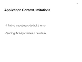 Application Context limitations
19
•Inflating layout uses default theme 
•Starting Activity creates a new task
 