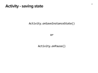 20
Activity - saving state
Activity.onSaveInstanceState()
Activity.onPause()
or
 