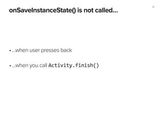 21
onSaveInstanceState() is not called…
•…when user presses back 
•…when you call Activity.finish()
 