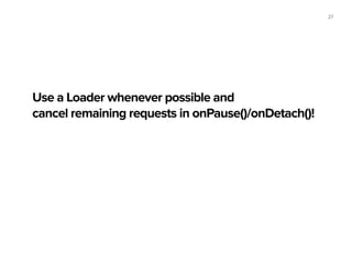 27
Use a Loader whenever possible and
cancel remaining requests in onPause()/onDetach()!
 