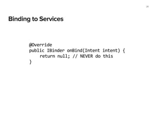 Binding to Services
28
@Override	
  
public	
  IBinder	
  onBind(Intent	
  intent)	
  {	
  
	
   return	
  null;	
  //	
  NEVER	
  do	
  this	
  
}
 
