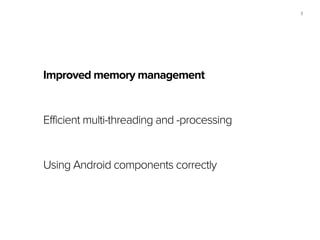 3
Improved memory management
Efficient multi-threading and -processing
Using Android components correctly
 
