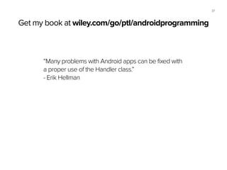 37
“Many problems with Android apps can be fixed with  
a proper use of the Handler class.”
- Erik Hellman
Get my book at wiley.com/go/ptl/androidprogramming
 