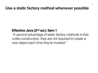 Use a static factory method whenever possible
5
Effective Java (2nd ed.): Item 1!
“A second advantage of static factory methods is that,
unlike constructors, they are not required to create a
new object each time they’re invoked.”
 