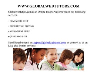 WWW.GLOBALWEBTUTORS.COM
Globalwebtutors.com is an Online Tutors Platform which has following
services.
• HOMEWORK HELP
• DISSERTATION EDITING
• ASSIGNMENT HELP
• QUESTIONS HELP
Send Requirements at support@globalwebtutors.com or connect to us on
Live chat instant anytime.
 