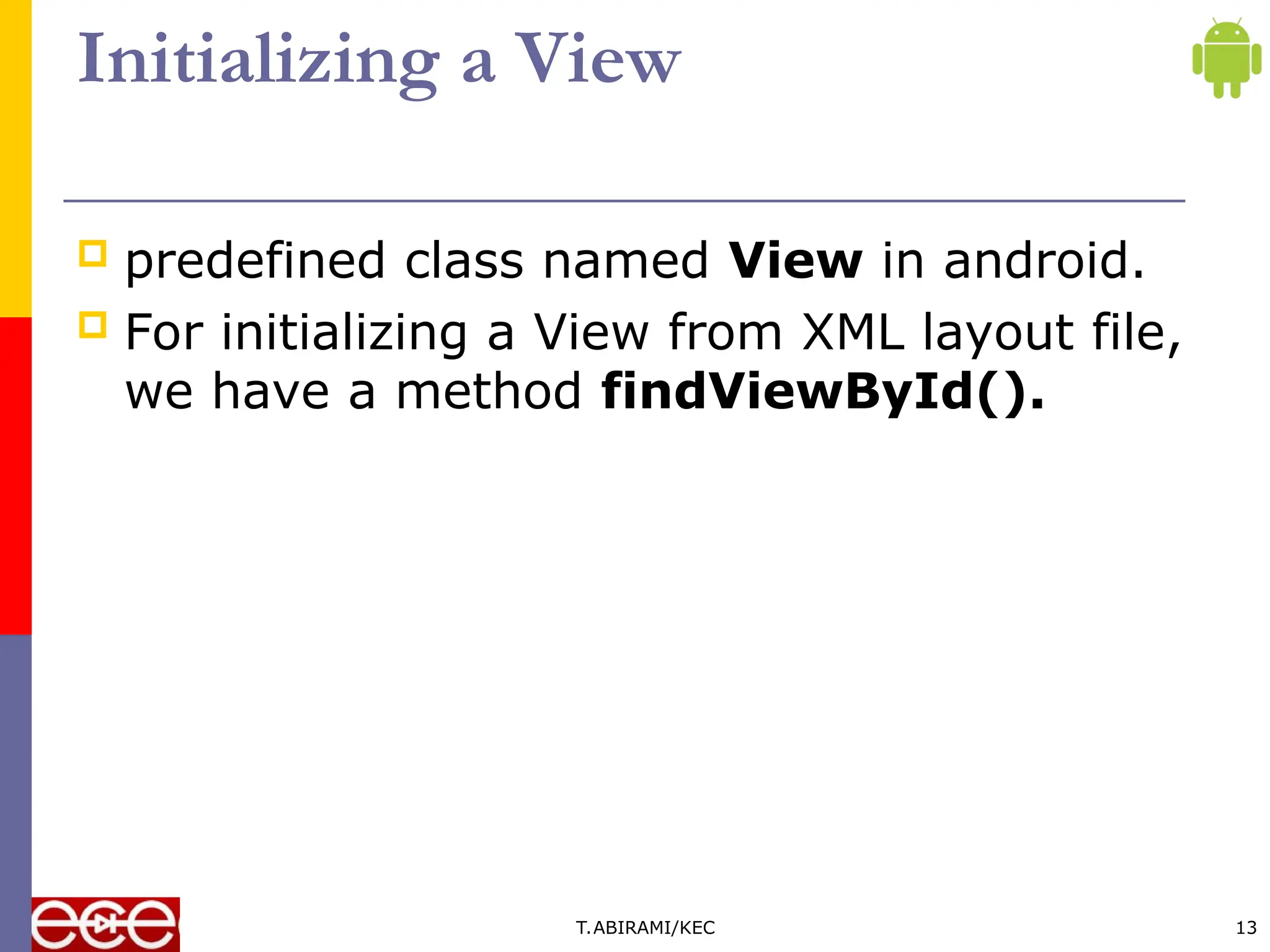 Initializing a View
 predefined class named View in android.
 For initializing a View from XML layout file,
we have a method findViewById().
T.ABIRAMI/KEC 13
 