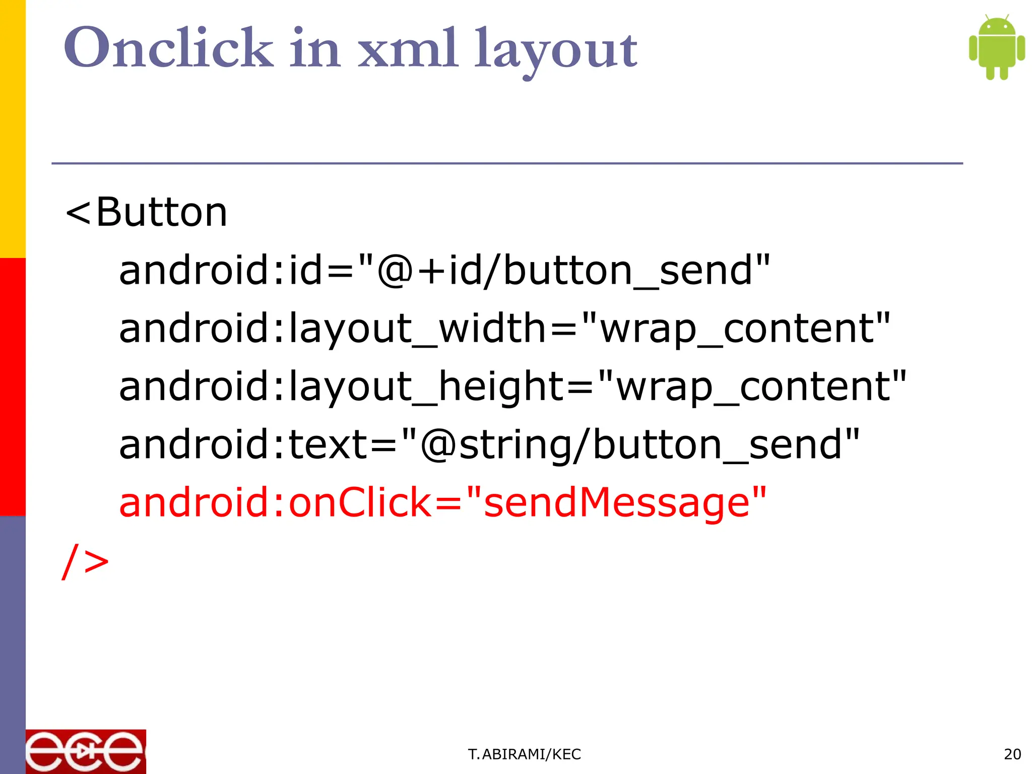 Onclick in xml layout
<Button
android:id="@+id/button_send"
android:layout_width="wrap_content"
android:layout_height="wrap_content"
android:text="@string/button_send"
android:onClick="sendMessage"
/>
T.ABIRAMI/KEC 20
 