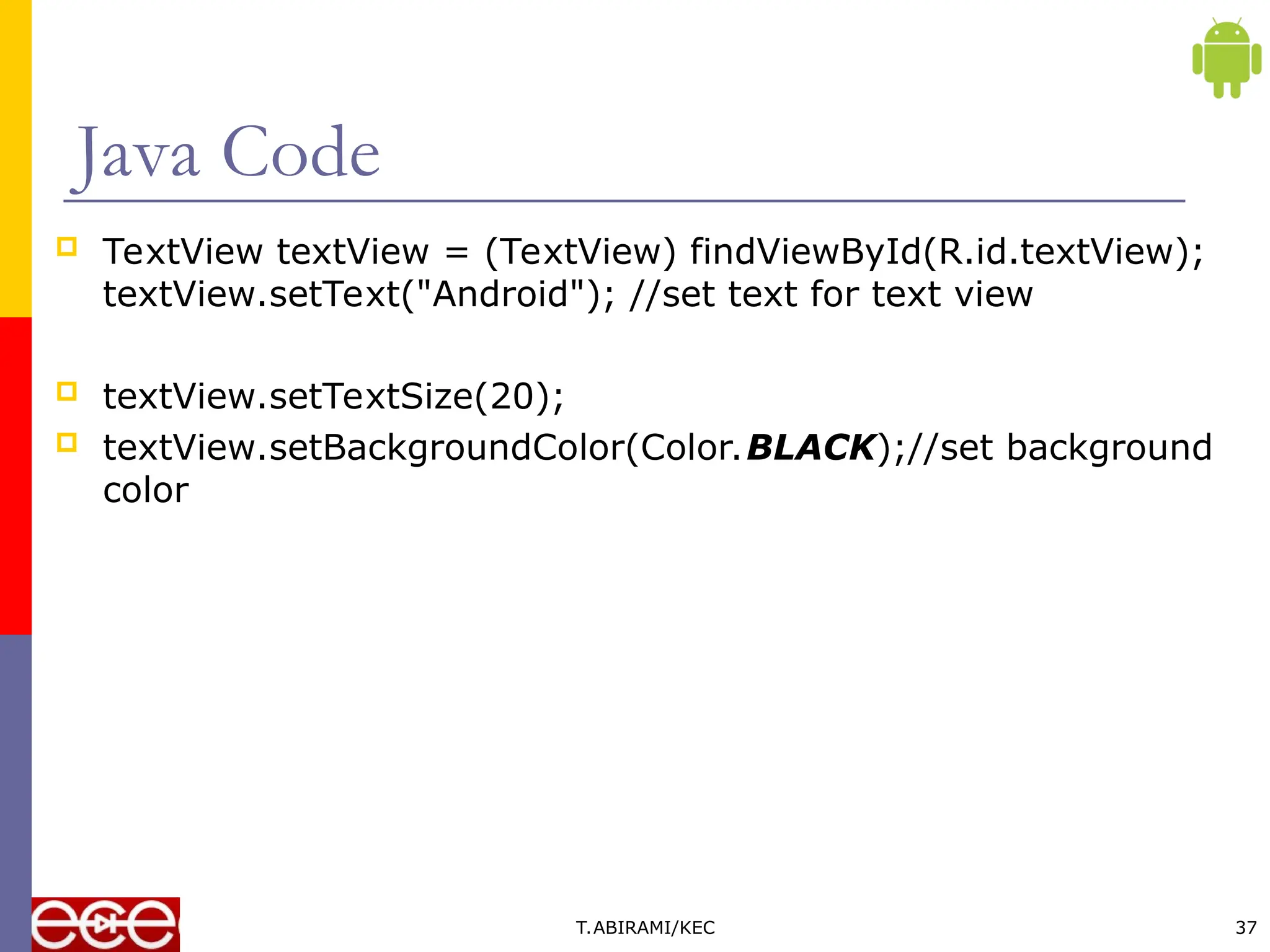 Java Code
 TextView textView = (TextView) findViewById(R.id.textView);
textView.setText("Android"); //set text for text view
 textView.setTextSize(20);
 textView.setBackgroundColor(Color.BLACK);//set background
color
T.ABIRAMI/KEC 37
 