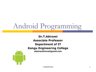 1
Android Programming
T.ABIRAMI/KEC
Dr.T.Abirami
Associate Professor
Department of IT
Kongu Engineering College
abiananthmca@gmail.com
 