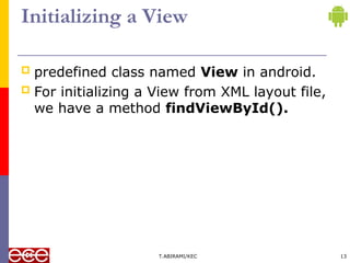 Initializing a View
 predefined class named View in android.
 For initializing a View from XML layout file,
we have a method findViewById().
T.ABIRAMI/KEC 13
 
