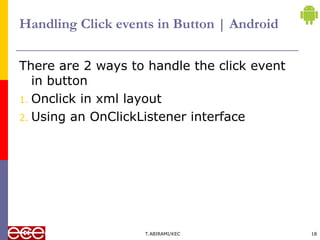 Handling Click events in Button | Android
There are 2 ways to handle the click event
in button
1. Onclick in xml layout
2. Using an OnClickListener interface
T.ABIRAMI/KEC 18
 