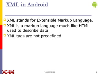 XML in Android
 XML stands for Extensible Markup Language.
 XML is a markup language much like HTML
used to describe data
 XML tags are not predefined
T.ABIRAMI/KEC 2
 