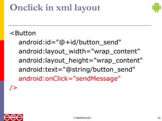 Onclick in xml layout
<Button
android:id="@+id/button_send"
android:layout_width="wrap_content"
android:layout_height="wrap_content"
android:text="@string/button_send"
android:onClick="sendMessage"
/>
T.ABIRAMI/KEC 20
 