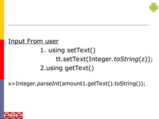 Input From user
1. using setText()
tt.setText(Integer.toString(z));
2.using getText()
x=Integer.parseInt(amount1.getText().toString());
 