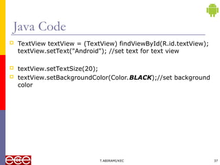 Java Code
 TextView textView = (TextView) findViewById(R.id.textView);
textView.setText("Android"); //set text for text view
 textView.setTextSize(20);
 textView.setBackgroundColor(Color.BLACK);//set background
color
T.ABIRAMI/KEC 37
 