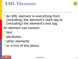 XML Elements
 An XML element is everything from
(including) the element's start tag to
(including) the element's end tag.
An element can contain:
 text
 attributes
 other elements
 or a mix of the above
T.ABIRAMI/KEC 4
 
