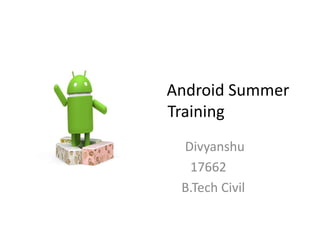 Android Summer
Training
Divyanshu
17662
B.Tech Civil
 