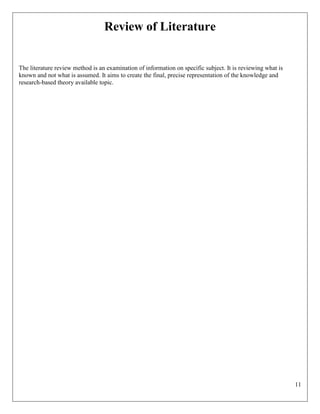 11
Review of Literature
The literature review method is an examination of information on specific subject. It is reviewing what is
known and not what is assumed. It aims to create the final, precise representation of the knowledge and
research-based theory available topic.
 