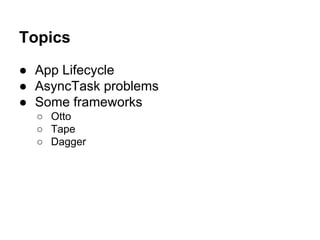 Topics
 App Lifecycle
 AsyncTask problems
 Some frameworks
 Otto
 Tape
 Dagger

 
