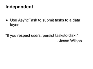 Independent
 Use AsyncTask to submit tasks to a data
layer
If you respect users, persist tasksto disk.
- Jesse Wilson

 