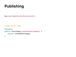 Publishing
bus.post(getCurrentLocation());

//the first time
@Produce
public UserImage produceUserImage() {
return cachedUserImage;
}

 