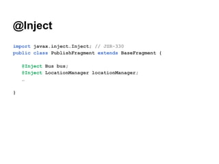 @Inject
import javax.inject.Inject; // JSR-330
public class PublishFragment extends BaseFragment {
@Inject Bus bus;
@Inject LocationManager locationManager;

}

 
