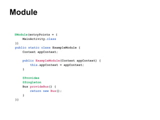 Module
@Module(entryPoints = {
MainActivity.class
})
public static class ExampleModule {
Context appContext;
public ExampleModule(Context appContext) {
this.appContext = appContext;
}
@Provides
@Singleton
Bus provideBus() {
return new Bus();
}
}}

 