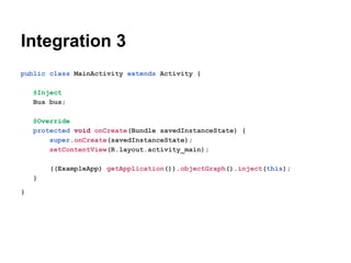 Integration 3
public class MainActivity extends Activity {
@Inject
Bus bus;
@Override
protected void onCreate(Bundle savedInstanceState) {
super.onCreate(savedInstanceState);
setContentView(R.layout.activity_main);
((ExampleApp) getApplication()).objectGraph().inject(this);
}
}

 