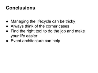 Conclusions
 Managing the lifecycle can be tricky
 Always think of the corner cases
 Find the right tool to do the job and make
your life easier
 Event architecture can help

 