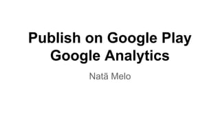Publish on Google Play
Google Analytics
Natã Melo
 
