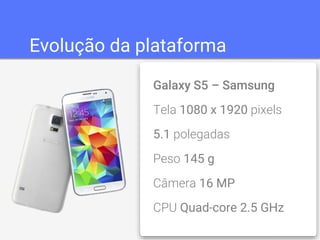 Evolução da plataforma 
Galaxy S5 – Samsung 
Tela 1080 x 1920 pixels 
5.1 polegadas 
Peso 145 g 
Câmera 16 MP 
CPU Quad-core 2.5 GHz 
 