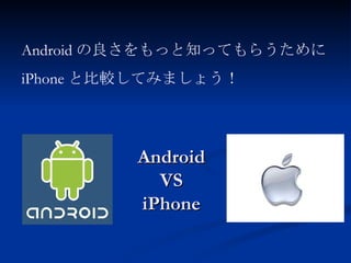 Android VS iPhone Android の良さをもっと知ってもらうために iPhone と比較してみましょう！ 