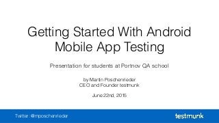 Getting Started With Android
Mobile App Testing
by Martin Poschenrieder
CEO and Founder testmunk
June 22nd, 2015
Twitter: @mposchenrieder
Presentation for students at Portnov QA school
 