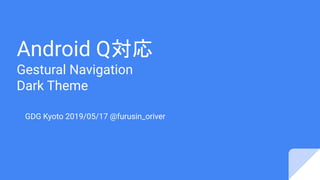 Android Q対応
Gestural Navigation
Dark Theme
GDG Kyoto 2019/05/17 @furusin_oriver
 