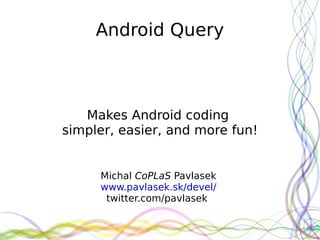 Android Query



   Makes Android coding
simpler, easier, and more fun!


     Michal CoPLaS Pavlasek
     www.pavlasek.sk/devel/
      twitter.com/pavlasek
 