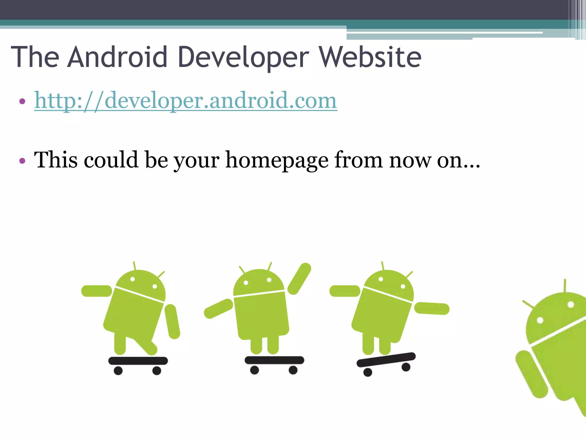 The Android Developer Website 
• http://developer.android.com 
• This could be your homepage from now on… 
 
