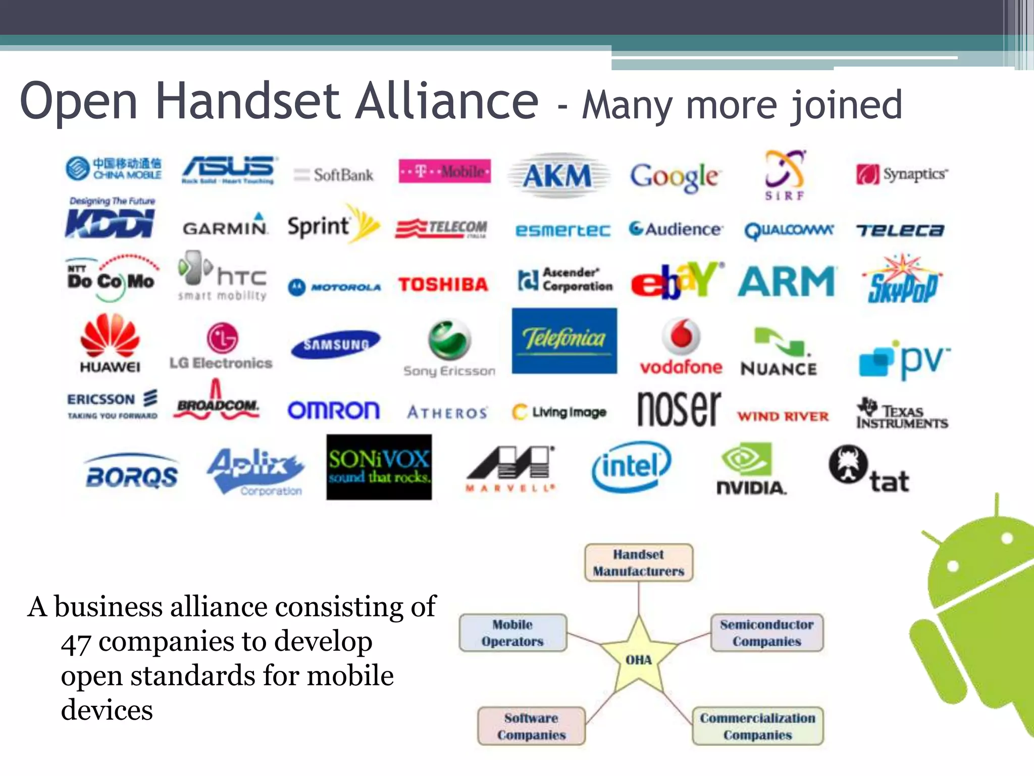 Open Handset Alliance - Many more joined 
A business alliance consisting of 
47 companies to develop 
open standards for mobile 
devices 
 