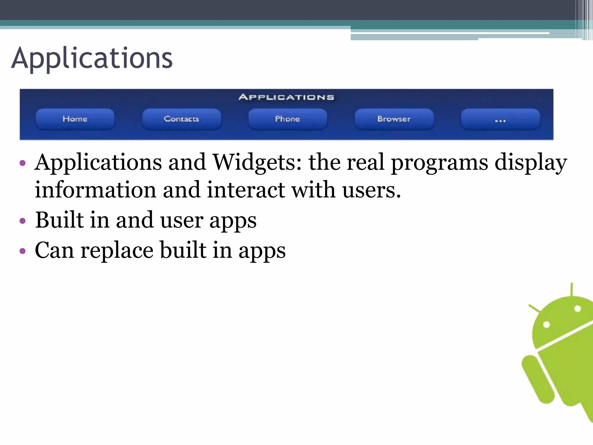 Applications 
• Applications and Widgets: the real programs display 
information and interact with users. 
• Built in and user apps 
• Can replace built in apps 
 