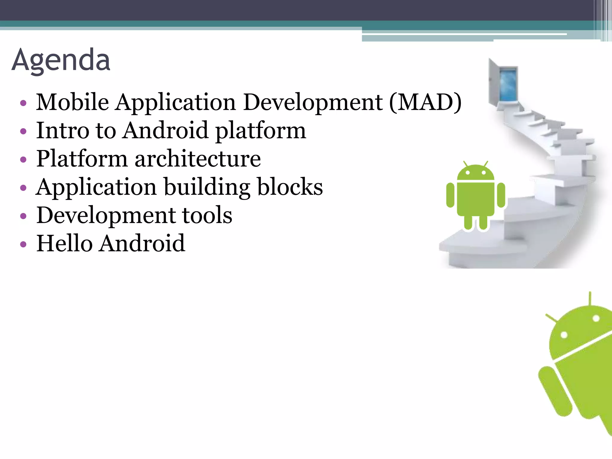 Agenda 
• Mobile Application Development (MAD) 
• Intro to Android platform 
• Platform architecture 
• Application building blocks 
• Development tools 
• Hello Android 
 