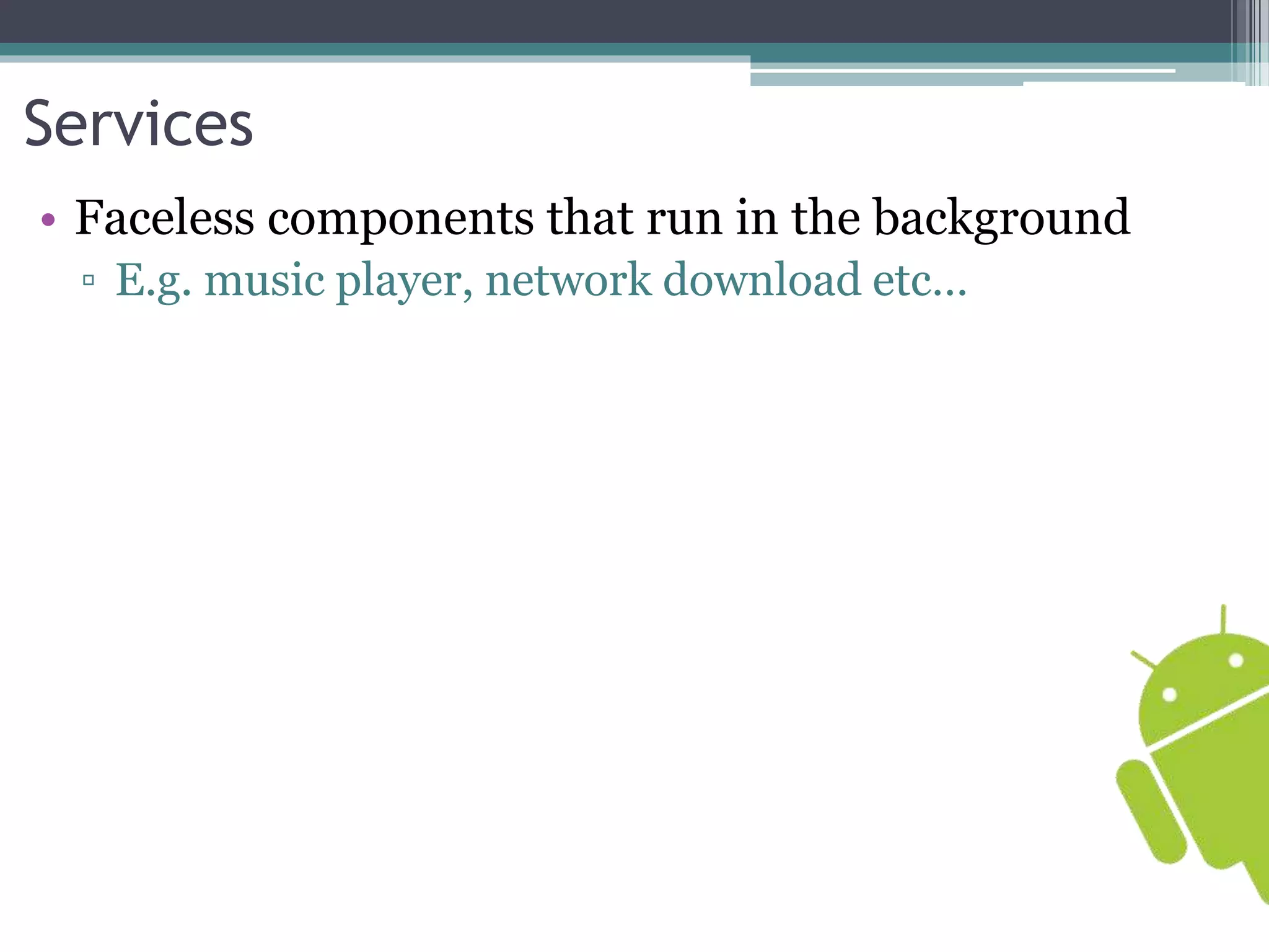 Services 
• Faceless components that run in the background 
▫ E.g. music player, network download etc… 
 
