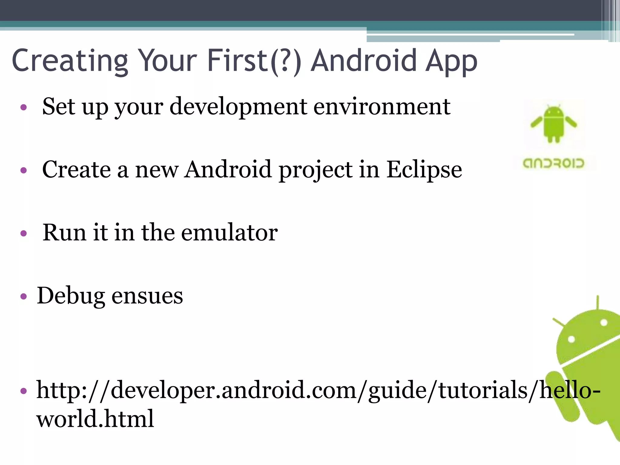 Creating Your First(?) Android App 
• Set up your development environment 
• Create a new Android project in Eclipse 
• Run it in the emulator 
• Debug ensues 
• http://developer.android.com/guide/tutorials/hello-world. 
html 
 