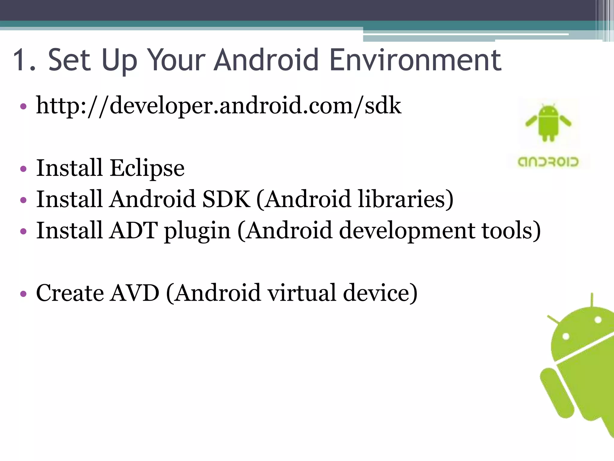 1. Set Up Your Android Environment 
• http://developer.android.com/sdk 
• Install Eclipse 
• Install Android SDK (Android libraries) 
• Install ADT plugin (Android development tools) 
• Create AVD (Android virtual device) 
 