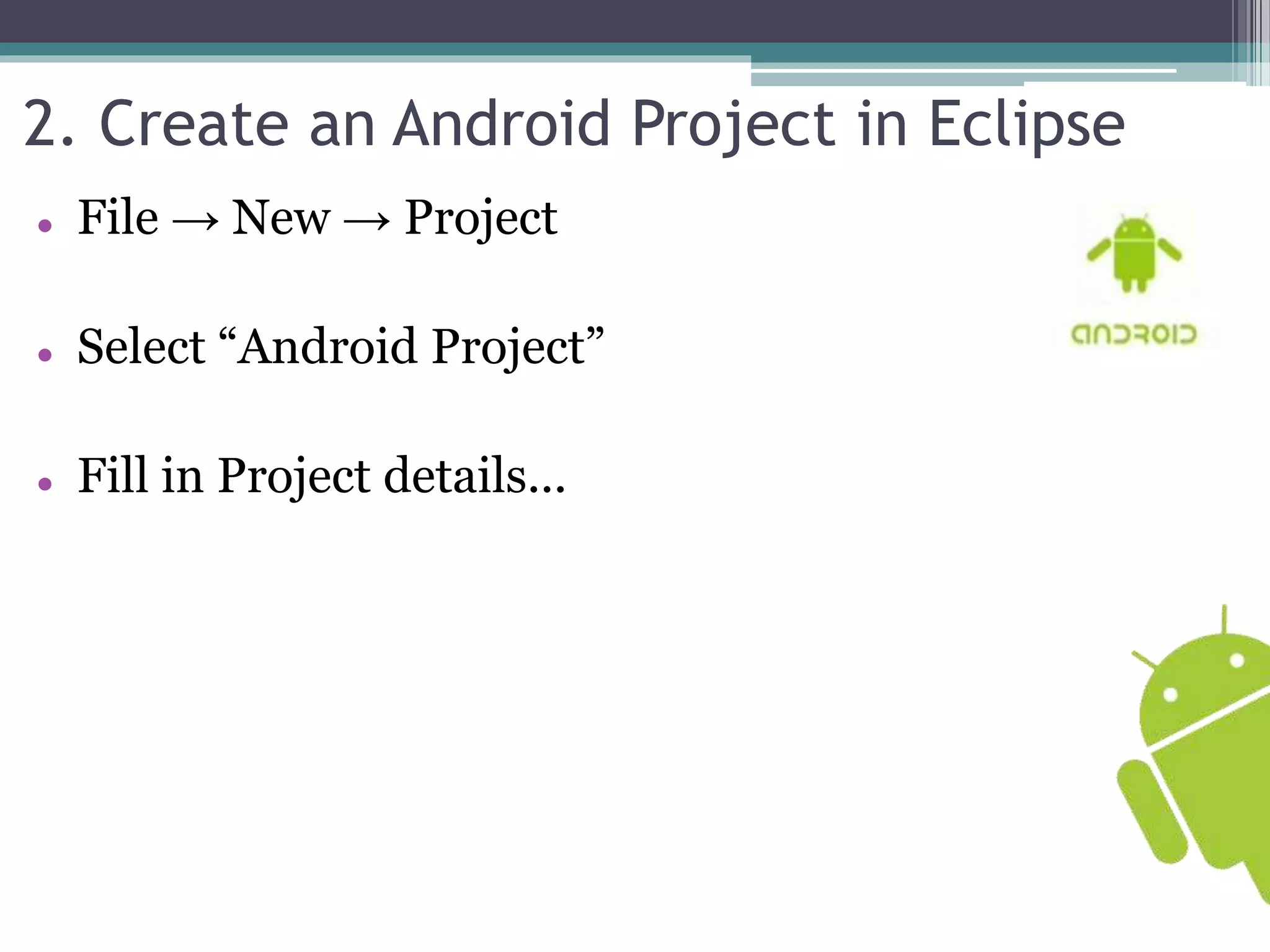 2. Create an Android Project in Eclipse 
 File → New → Project 
 Select “Android Project” 
 Fill in Project details... 
 