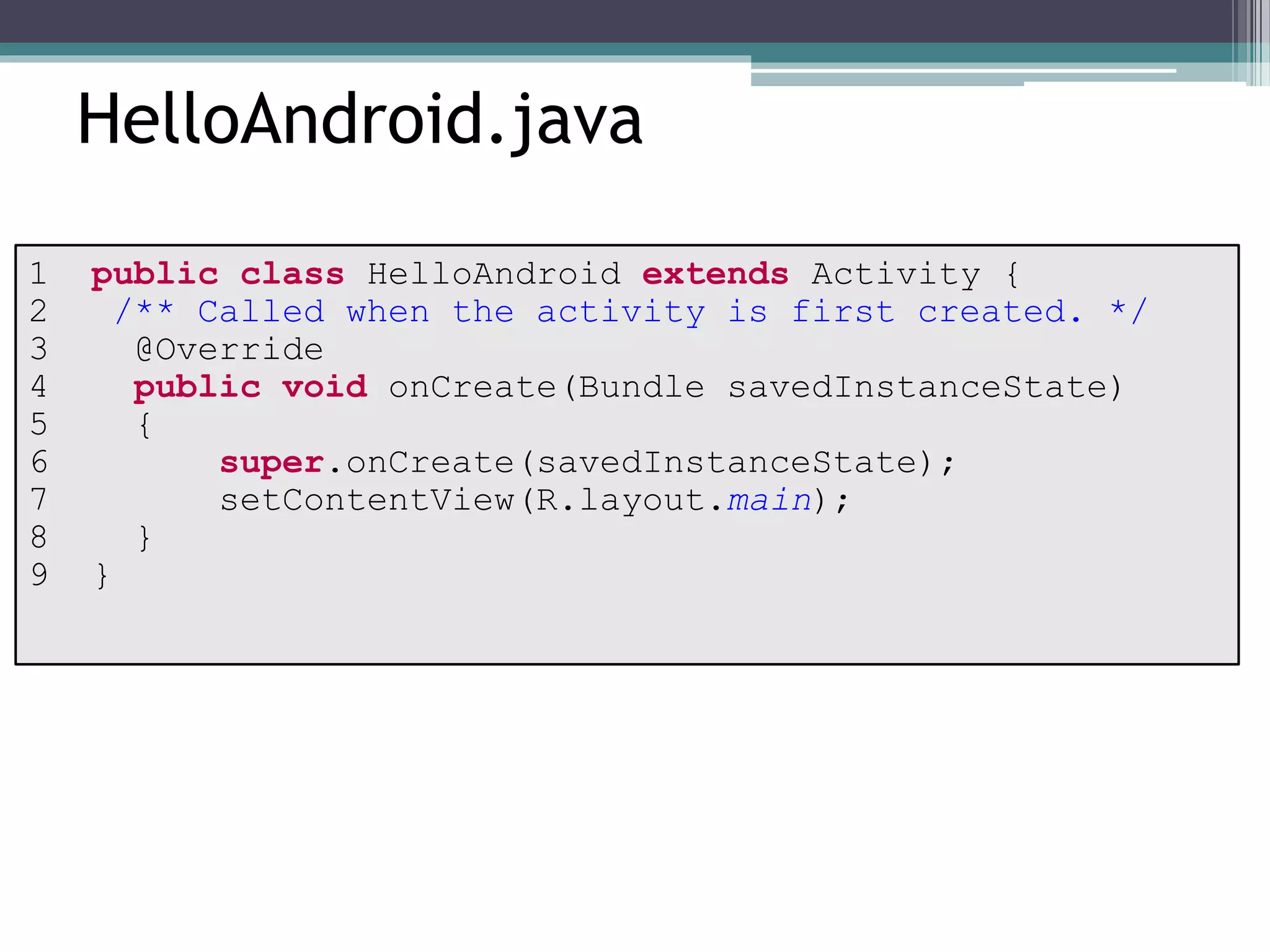HelloAndroid.java 
1 public class HelloAndroid extends Activity { 
2 /** Called when the activity is first created. */ 
3 @Override 
4 public void onCreate(Bundle savedInstanceState) 
5 { 
6 super.onCreate(savedInstanceState); 
7 setContentView(R.layout.main); 
8 } 
9 } 
 