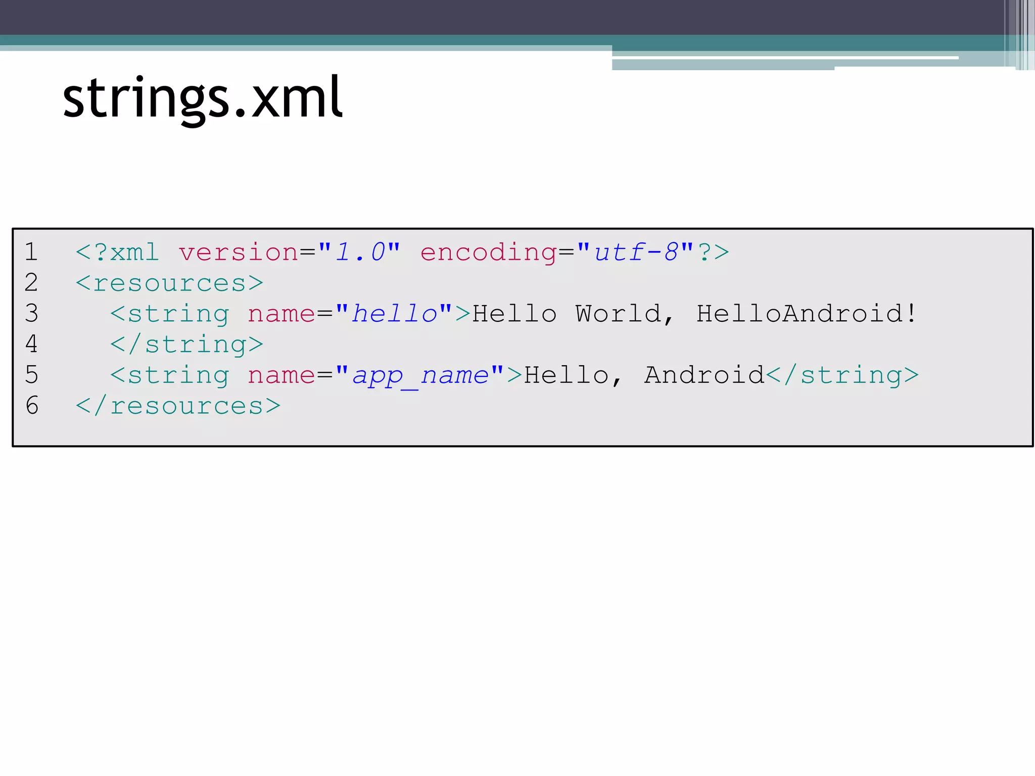 strings.xml 
1 <?xml version="1.0" encoding="utf-8"?> 
2 <resources> 
3 <string name="hello">Hello World, HelloAndroid! 
4 </string> 
5 <string name="app_name">Hello, Android</string> 
6 </resources> 
 