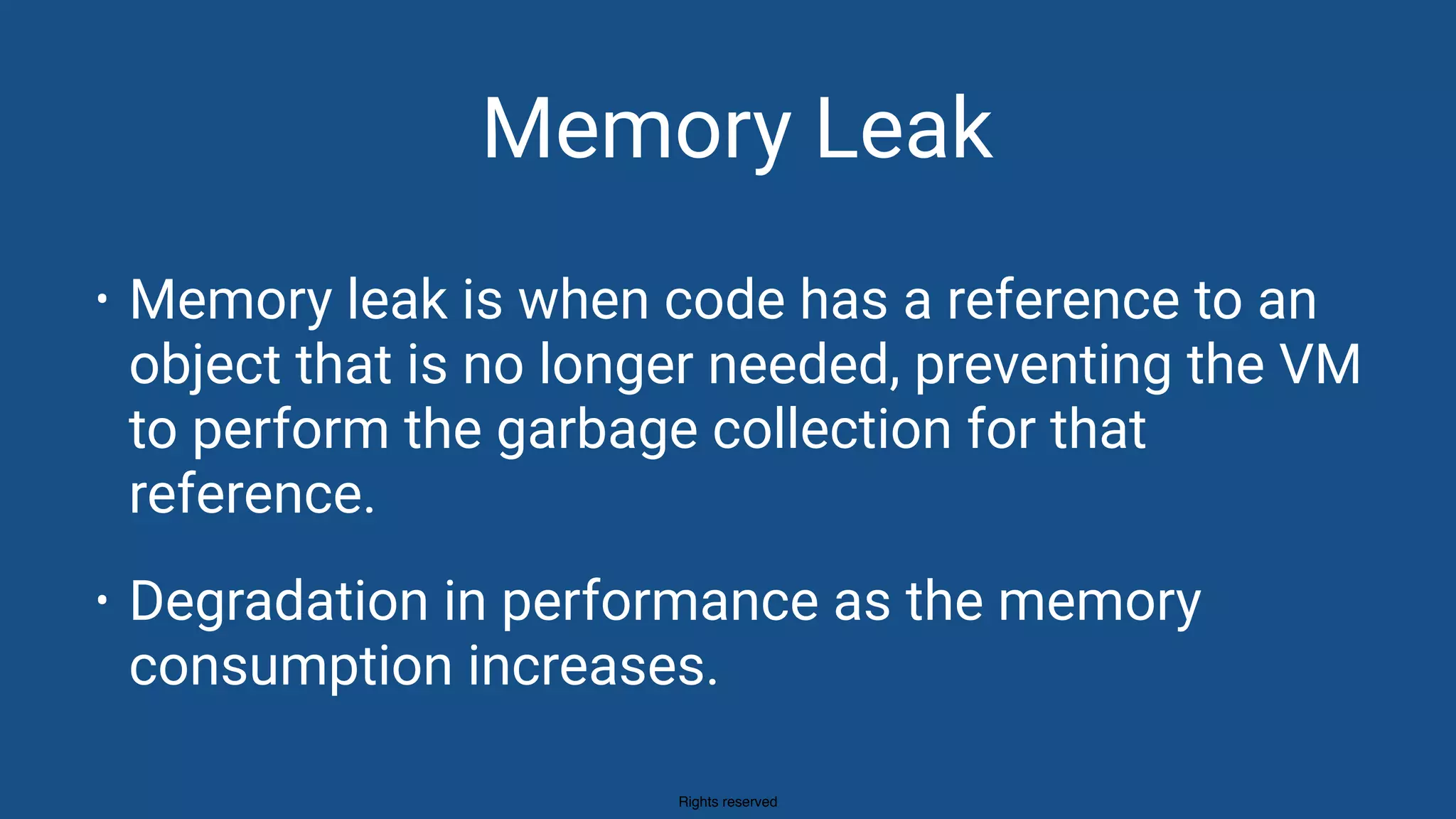 Rights reserved
Memory Leak
• Memory leak is when code has a reference to an
object that is no longer needed, preventing the VM
to perform the garbage collection for that
reference.
• Degradation in performance as the memory
consumption increases.
 