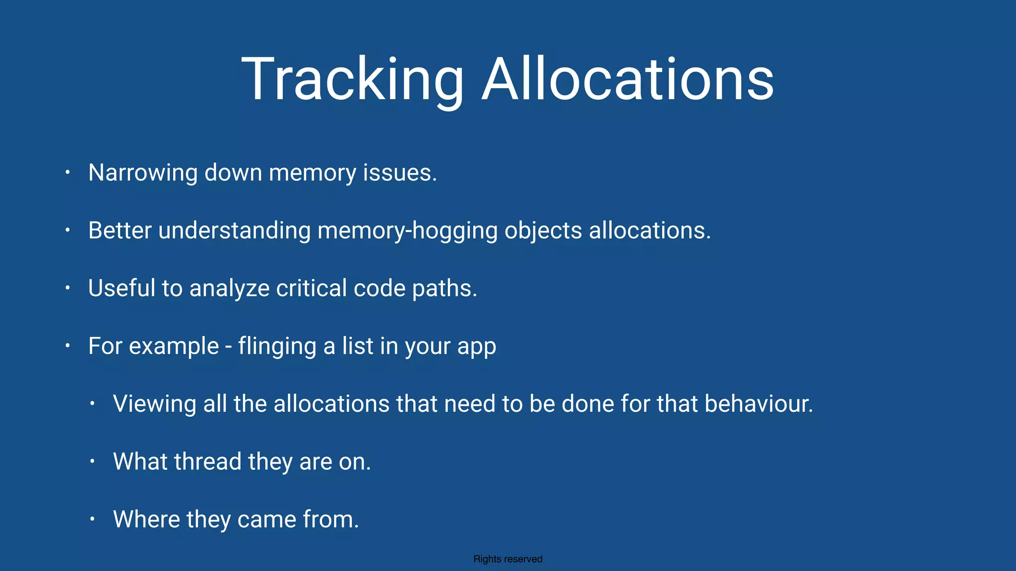 Rights reserved
Tracking Allocations
• Narrowing down memory issues.
• Better understanding memory-hogging objects allocations.
• Useful to analyze critical code paths.
• For example - flinging a list in your app
• Viewing all the allocations that need to be done for that behaviour.
• What thread they are on.
• Where they came from.
 