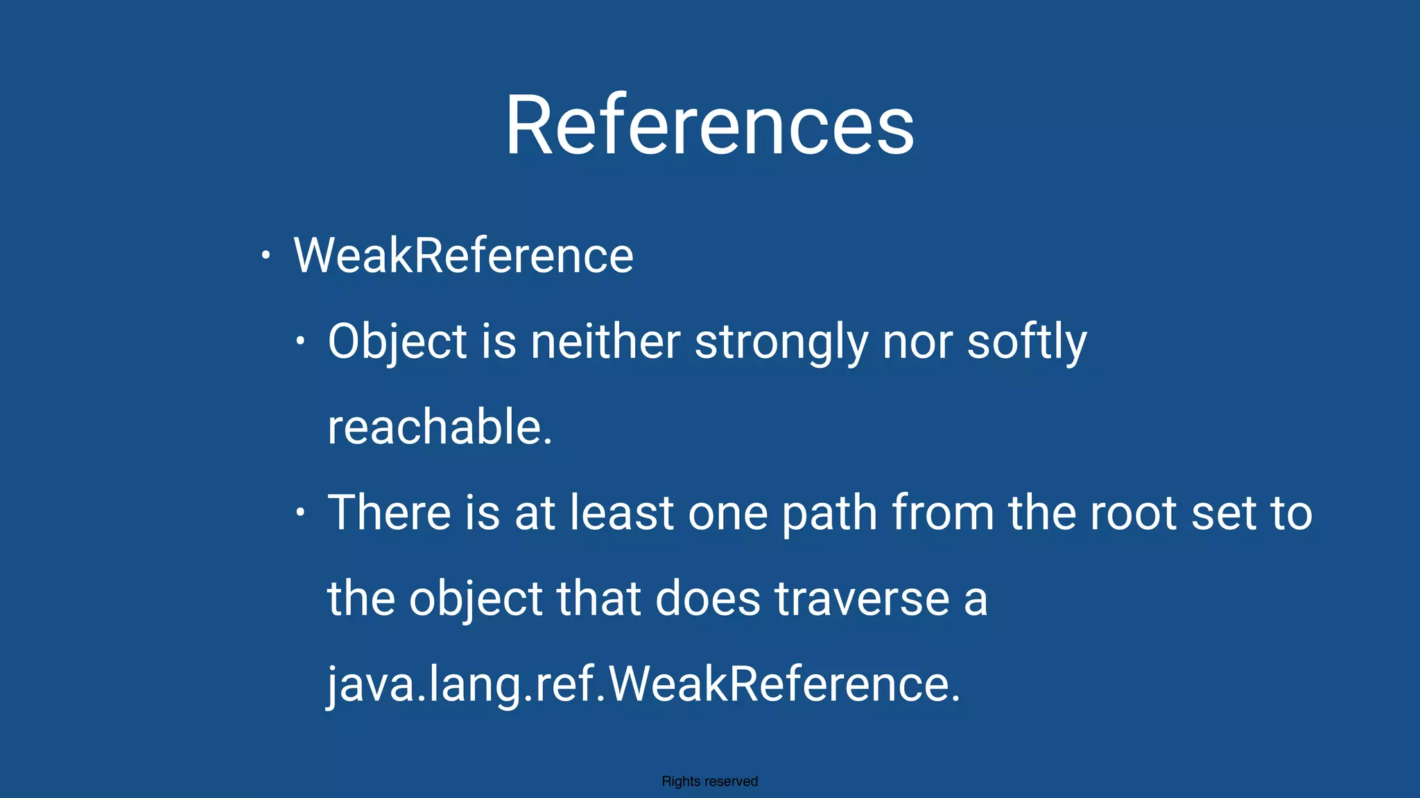 Rights reserved
References
• WeakReference
• Object is neither strongly nor softly
reachable.
• There is at least one path from the root set to
the object that does traverse a
java.lang.ref.WeakReference.
 